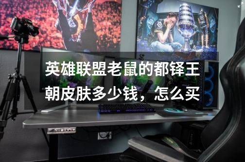 英雄联盟老鼠的都铎王朝皮肤多少钱，怎么买-第1张-游戏信息-龙启网
