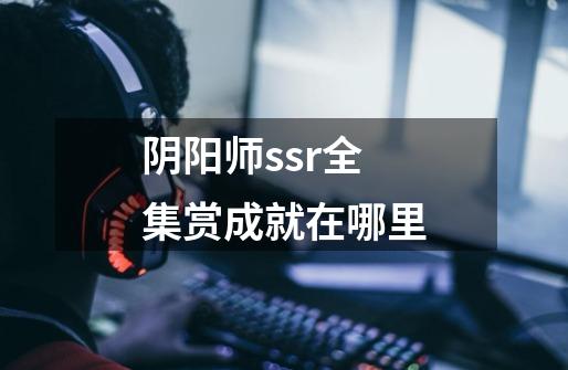 阴阳师ssr全集赏成就在哪里-第1张-游戏信息-龙启网