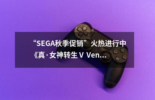 “SEGA秋季促销”火热进行中 《真·女神转生Ⅴ Vengeance》及《圣兽之王》首次参与促销!-第1张-游戏信息-龙启网