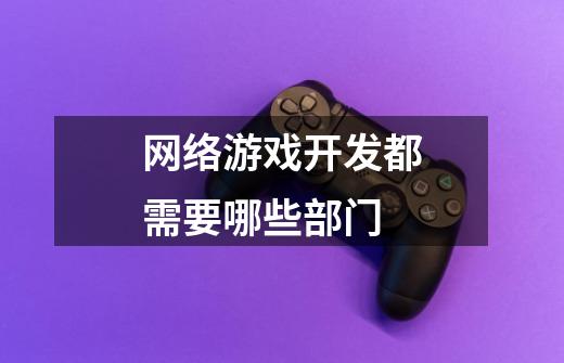 网络游戏开发都需要哪些部门-第1张-游戏信息-龙启网