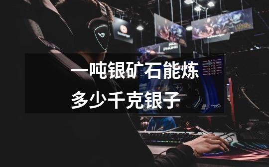 一吨银矿石能炼多少千克银子-第1张-游戏信息-龙启网