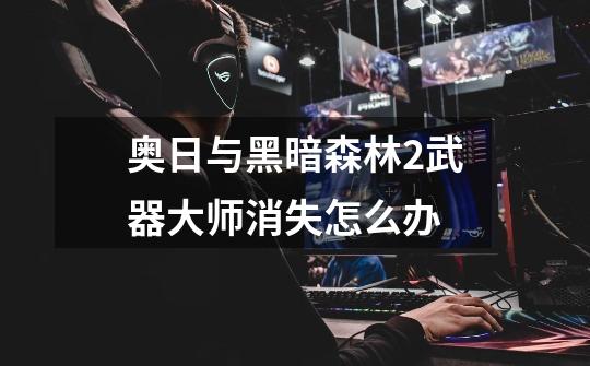 奥日与黑暗森林2武器大师消失怎么办-第1张-游戏信息-龙启网