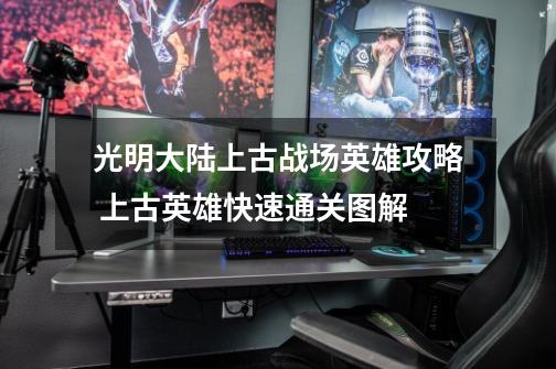 光明大陆上古战场英雄攻略 上古英雄快速通关图解-第1张-游戏信息-龙启网