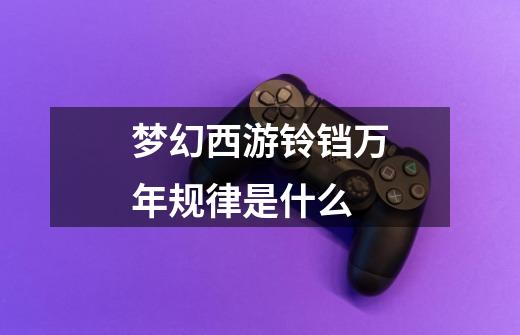 梦幻西游铃铛万年规律是什么-第1张-游戏信息-龙启网