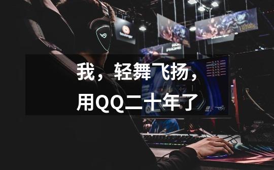 我,轻舞飞扬,用QQ二十年了-第1张-游戏信息-龙启网