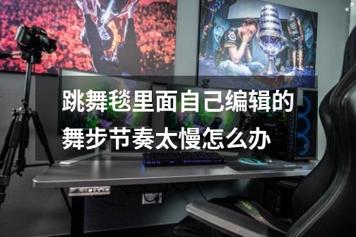 跳舞毯里面自己编辑的舞步节奏太慢怎么办-第1张-游戏信息-龙启网