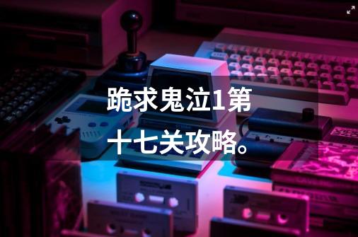 跪求鬼泣1第十七关攻略。-第1张-游戏信息-龙启网