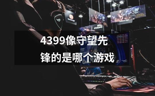 4399像守望先锋的是哪个游戏-第1张-游戏信息-龙启网