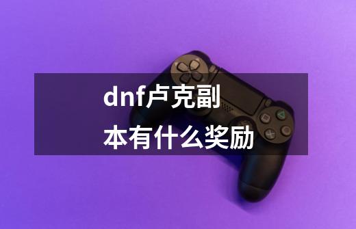 dnf卢克副本有什么奖励-第1张-游戏信息-龙启网