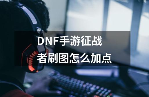 DNF手游征战者刷图怎么加点-第1张-游戏信息-龙启网