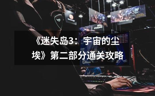 《迷失岛3:宇宙的尘埃》第二部分通关攻略-第1张-游戏信息-龙启网