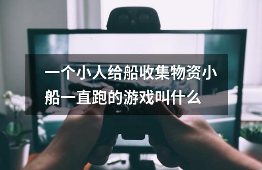 一个小人给船收集物资小船一直跑的游戏叫什么-第1张-游戏信息-龙启网