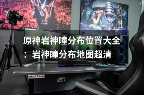 原神岩神瞳分布位置大全:岩神瞳分布地图超清-第1张-游戏信息-龙启网