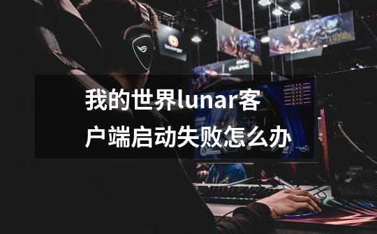 我的世界lunar客户端启动失败怎么办-第1张-游戏信息-龙启网