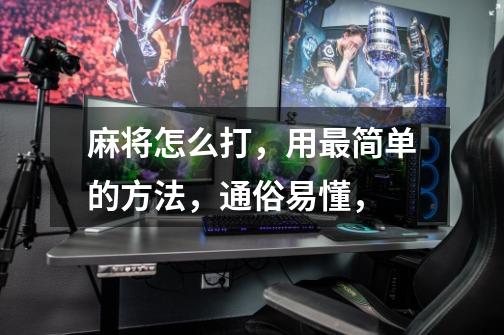 麻将怎么打,用最简单的方法,通俗易懂,-第1张-游戏信息-龙启网