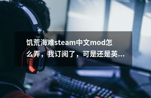 饥荒海难steam中文mod怎么弄，我订阅了，可是还是英文-第1张-游戏信息-龙启网