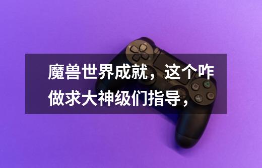 魔兽世界成就,这个咋做求大神级们指导,-第1张-游戏信息-龙启网