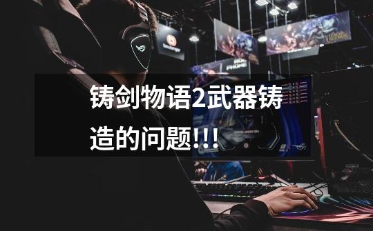 铸剑物语2武器铸造的问题!!!-第1张-游戏信息-龙启网