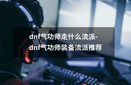 dnf气功师走什么流派-dnf气功师装备流派推荐-第1张-游戏信息-龙启网