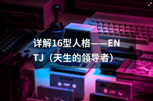 详解16型人格——ENTJ(天生的领导者)-第1张-游戏信息-龙启网