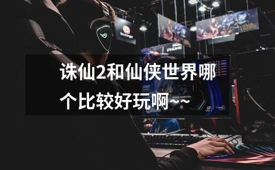 诛仙2和仙侠世界哪个比较好玩啊~~-第1张-游戏信息-龙启网