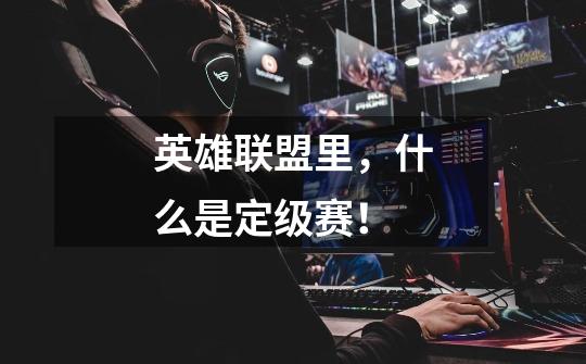 英雄联盟里,什么是定级赛!-第1张-游戏信息-龙启网
