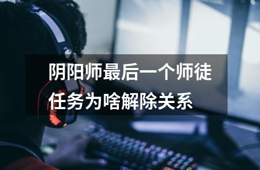 阴阳师最后一个师徒任务为啥解除关系-第1张-游戏信息-龙启网