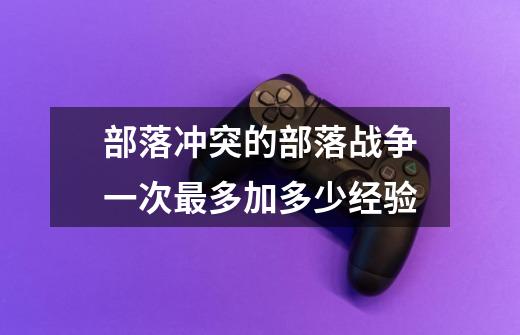 部落冲突的部落战争一次最多加多少经验-第1张-游戏信息-龙启网