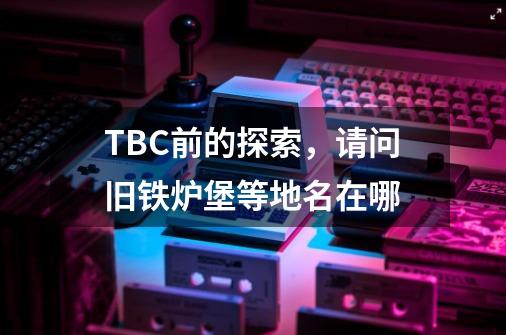 TBC前的探索,请问旧铁炉堡等地名在哪-第1张-游戏信息-龙启网