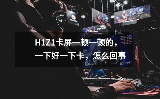 H1Z1卡屏一顿一顿的,一下好一下卡,怎么回事-第1张-游戏信息-龙启网