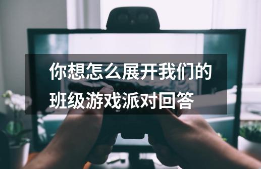 你想怎么展开我们的班级游戏派对回答-第1张-游戏信息-龙启网