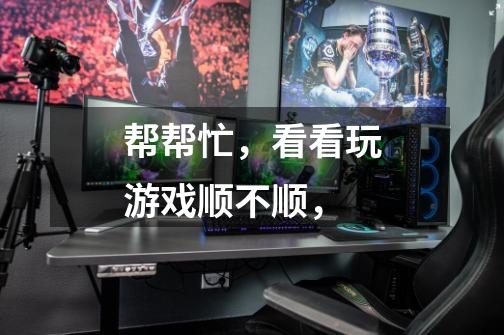 帮帮忙,看看玩游戏顺不顺,-第1张-游戏信息-龙启网