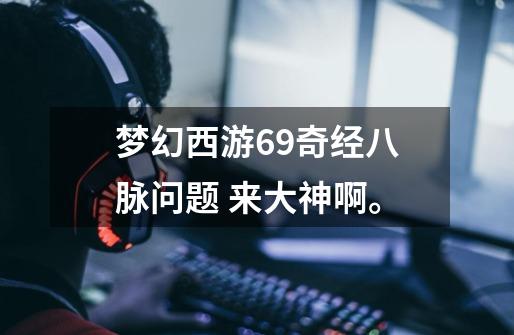 梦幻西游69奇经八脉问题 来大神啊。-第1张-游戏信息-龙启网
