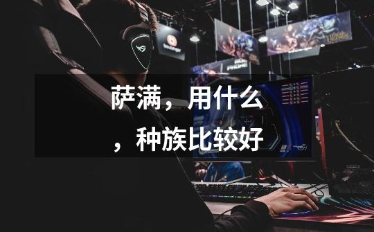 萨满,用什么,种族比较好-第1张-游戏信息-龙启网