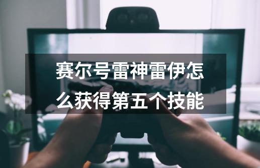 赛尔号雷神雷伊怎么获得第五个技能-第1张-游戏信息-龙启网