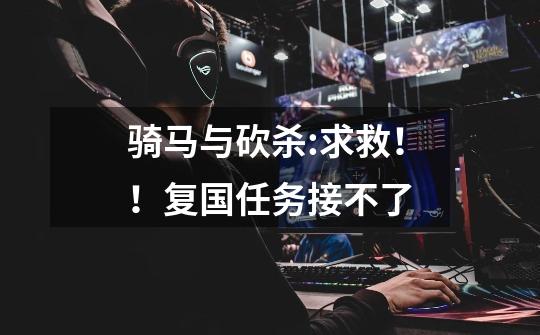 骑马与砍杀:求救！！复国任务接不了-第1张-游戏信息-龙启网