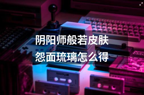 阴阳师般若皮肤怨面琉璃怎么得-第1张-游戏信息-龙启网