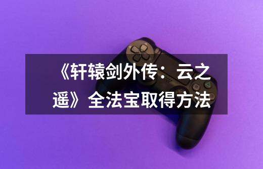 《轩辕剑外传：云之遥》全法宝取得方法-第1张-游戏信息-龙启网