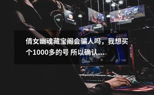 倩女幽魂藏宝阁会骗人吗，我想买个1000多的号 所以确认下-第1张-游戏信息-龙启网