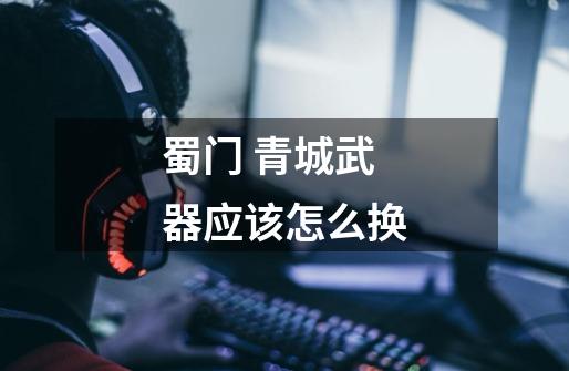 蜀门 青城武器应该怎么换-第1张-游戏信息-龙启网