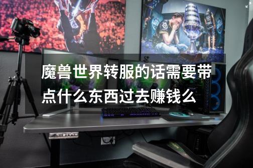 魔兽世界转服的话需要带点什么东西过去赚钱么-第1张-游戏信息-龙启网