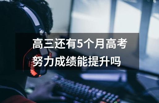 高三还有5个月高考努力成绩能提升吗-第1张-游戏信息-龙启网