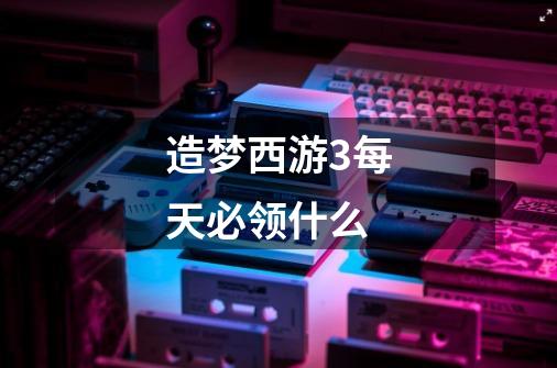 造梦西游3每天必领什么-第1张-游戏信息-龙启网