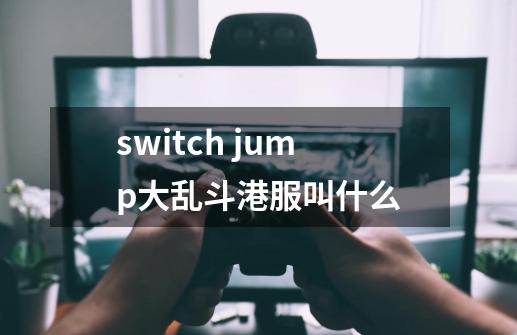 switch jump大乱斗港服叫什么-第1张-游戏信息-龙启网