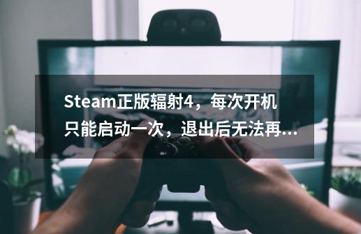 Steam正版辐射4,每次开机只能启动一次,退出后无法再次启动是怎么回事-第1张-游戏信息-龙启网