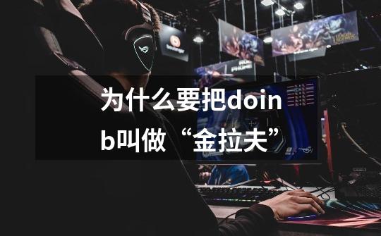 为什么要把doinb叫做“金拉夫”-第1张-游戏信息-龙启网