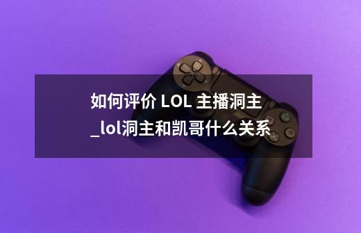 如何评价 LOL 主播洞主?_lol洞主和凯哥什么关系-第1张-游戏信息-龙启网