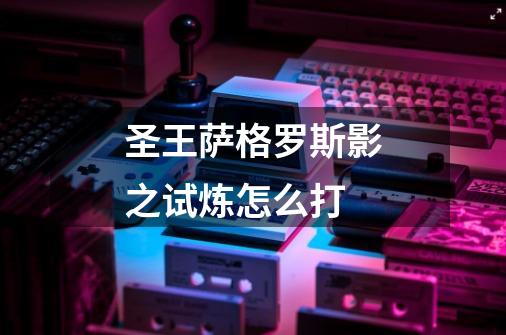 圣王萨格罗斯影之试炼怎么打-第1张-游戏信息-龙启网