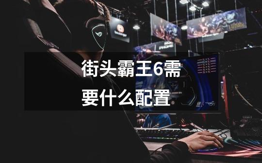 街头霸王6需要什么配置-第1张-游戏信息-龙启网