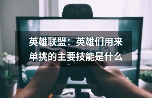 英雄联盟:英雄们用来单挑的主要技能是什么-第1张-游戏信息-龙启网